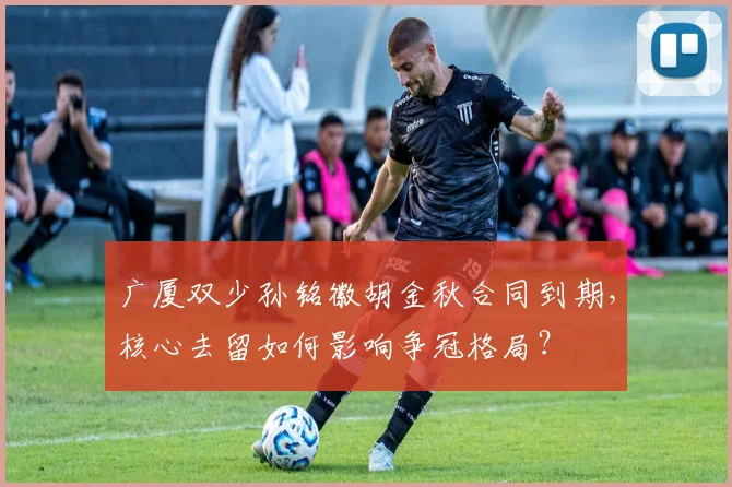 广厦双少孙铭徽胡金秋合同到期，核心去留如何影响争冠格局？
