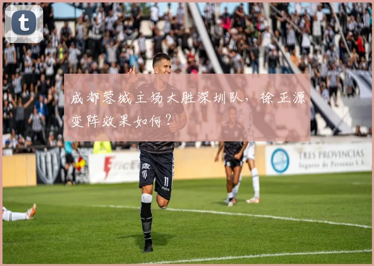 成都蓉城主场大胜深圳队，徐正源变阵效果如何？
