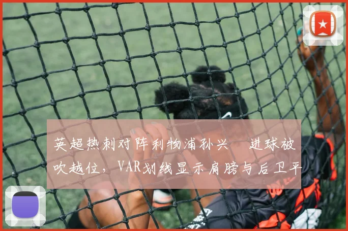 英超热刺对阵利物浦孙兴慜进球被吹越位,VAR划线显示肩膀与后卫平行争议未解