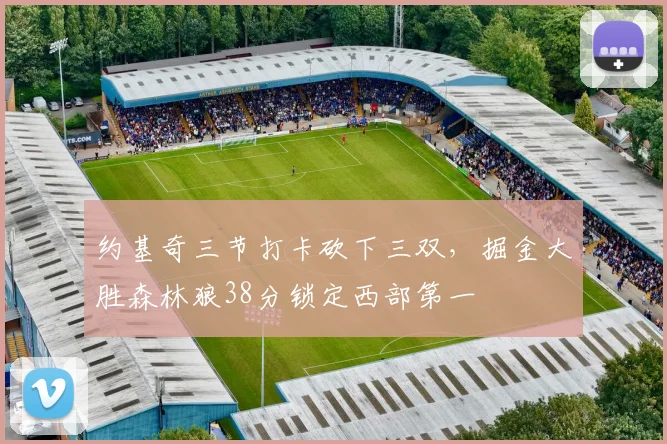 约基奇三节打卡砍下三双，掘金大胜森林狼38分锁定西部第一