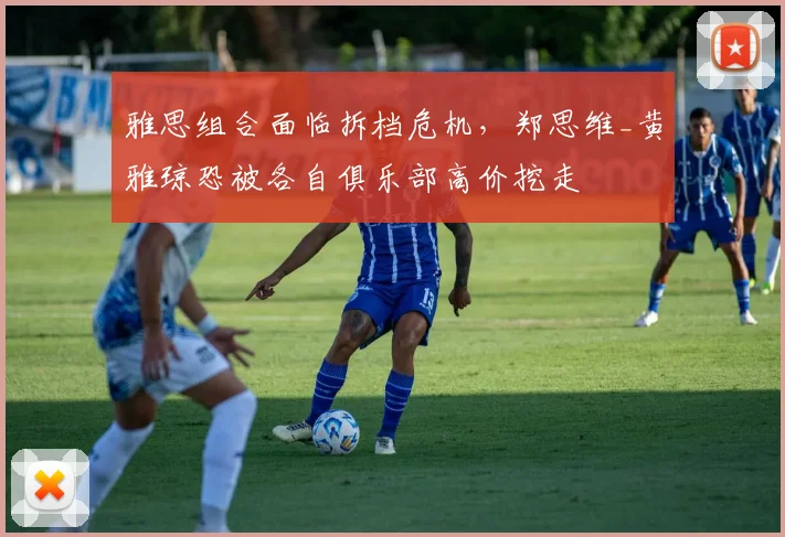 雅思组合面临拆档危机，郑思维_黄雅琼恐被各自俱乐部高价挖走